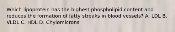 Which lipoprotein has the highest phospholipid content and reduces the formation of fatty streaks in blood vessels? A. LDL B. VLDL C. HDL D. Chylomicrons