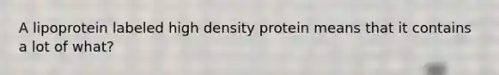 A lipoprotein labeled high density protein means that it contains a lot of what?