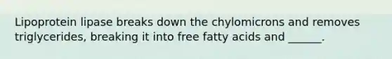 Lipoprotein lipase breaks down the chylomicrons and removes triglycerides, breaking it into free fatty acids and ______.