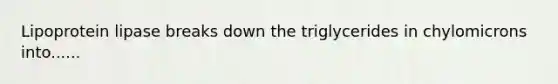 Lipoprotein lipase breaks down the triglycerides in chylomicrons into......