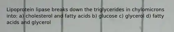 Lipoprotein lipase breaks down the triglycerides in chylomicrons into: a) cholesterol and fatty acids b) glucose c) glycerol d) fatty acids and glycerol