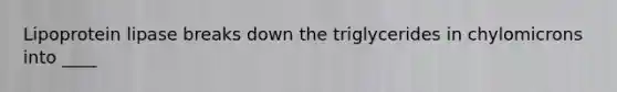 Lipoprotein lipase breaks down the triglycerides in chylomicrons into ____