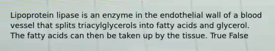 Lipoprotein lipase is an enzyme in the endothelial wall of a blood vessel that splits triacylglycerols into fatty acids and glycerol. The fatty acids can then be taken up by the tissue. True False