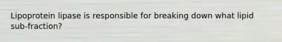 Lipoprotein lipase is responsible for breaking down what lipid sub-fraction?