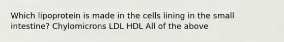 Which lipoprotein is made in the cells lining in the small intestine? Chylomicrons LDL HDL All of the above