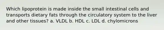 Which lipoprotein is made inside the small intestinal cells and transports dietary fats through the circulatory system to the liver and other tissues? a. VLDL b. HDL c. LDL d. chylomicrons