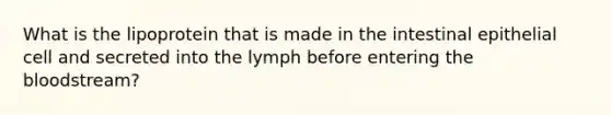 What is the lipoprotein that is made in the intestinal epithelial cell and secreted into the lymph before entering the bloodstream?