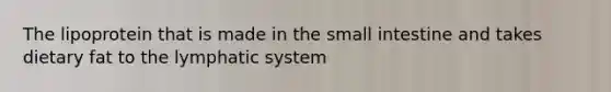 The lipoprotein that is made in the small intestine and takes dietary fat to the lymphatic system