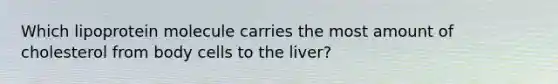 Which lipoprotein molecule carries the most amount of cholesterol from body cells to the liver?