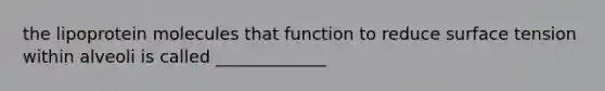the lipoprotein molecules that function to reduce surface tension within alveoli is called _____________