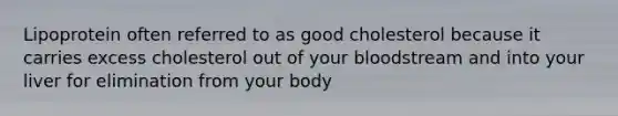 Lipoprotein often referred to as good cholesterol because it carries excess cholesterol out of your bloodstream and into your liver for elimination from your body