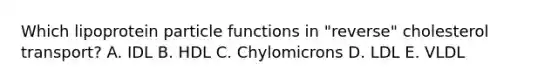 Which lipoprotein particle functions in "reverse" cholesterol transport? A. IDL B. HDL C. Chylomicrons D. LDL E. VLDL