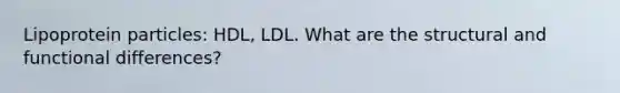 Lipoprotein particles: HDL, LDL. What are the structural and functional differences?