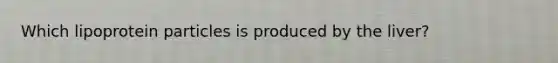 Which lipoprotein particles is produced by the liver?