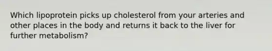 Which lipoprotein picks up cholesterol from your arteries and other places in the body and returns it back to the liver for further metabolism?