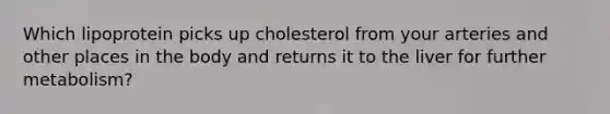 Which lipoprotein picks up cholesterol from your arteries and other places in the body and returns it to the liver for further metabolism?