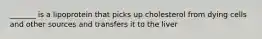 _______ is a lipoprotein that picks up cholesterol from dying cells and other sources and transfers it to the liver
