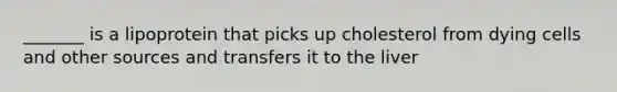 _______ is a lipoprotein that picks up cholesterol from dying cells and other sources and transfers it to the liver