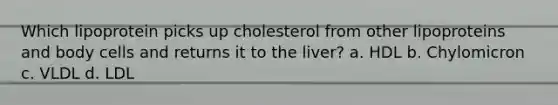 Which lipoprotein picks up cholesterol from other lipoproteins and body cells and returns it to the liver? a. HDL b. Chylomicron c. VLDL d. LDL