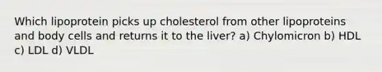 Which lipoprotein picks up cholesterol from other lipoproteins and body cells and returns it to the liver? a) Chylomicron b) HDL c) LDL d) VLDL