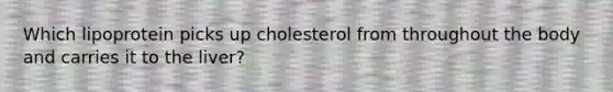 Which lipoprotein picks up cholesterol from throughout the body and carries it to the liver?