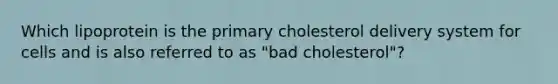 Which lipoprotein is the primary cholesterol delivery system for cells and is also referred to as "bad cholesterol"?