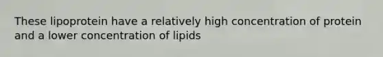 These lipoprotein have a relatively high concentration of protein and a lower concentration of lipids