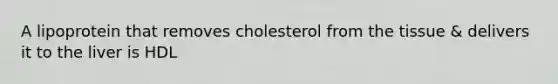 A lipoprotein that removes cholesterol from the tissue & delivers it to the liver is HDL