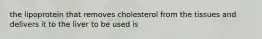 the lipoprotein that removes cholesterol from the tissues and delivers it to the liver to be used is