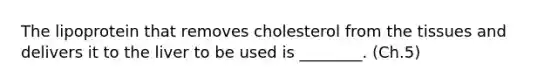 The lipoprotein that removes cholesterol from the tissues and delivers it to the liver to be used is ________. (Ch.5)