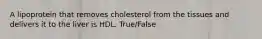 A lipoprotein that removes cholesterol from the tissues and delivers it to the liver is HDL. True/False