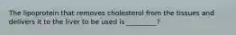 The lipoprotein that removes cholesterol from the tissues and delivers it to the liver to be used is _________?