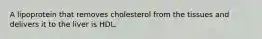 A lipoprotein that removes cholesterol from the tissues and delivers it to the liver is HDL.