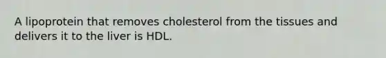 A lipoprotein that removes cholesterol from the tissues and delivers it to the liver is HDL.