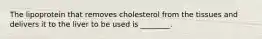 The lipoprotein that removes cholesterol from the tissues and delivers it to the liver to be used is ________.