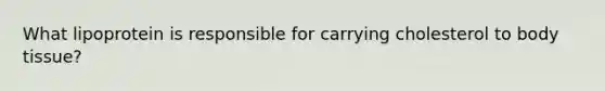What lipoprotein is responsible for carrying cholesterol to body tissue?