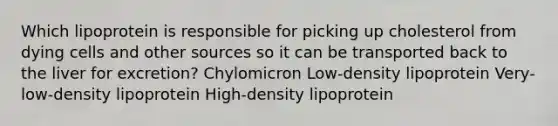 Which lipoprotein is responsible for picking up cholesterol from dying cells and other sources so it can be transported back to the liver for excretion? Chylomicron Low-density lipoprotein Very-low-density lipoprotein High-density lipoprotein