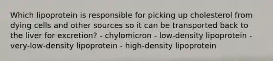 Which lipoprotein is responsible for picking up cholesterol from dying cells and other sources so it can be transported back to the liver for excretion? - chylomicron - low-density lipoprotein - very-low-density lipoprotein - high-density lipoprotein