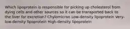 Which lipoprotein is responsible for picking up cholesterol from dying cells and other sources so it can be transported back to the liver for excretion? ﻿﻿﻿﻿Chylomicron ﻿﻿﻿Low-density lipoprotein Very-low-density lipoprotein High-density lipoprotein