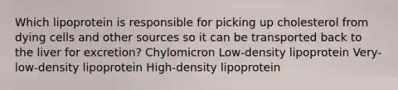 Which lipoprotein is responsible for picking up cholesterol from dying cells and other sources so it can be transported back to the liver for excretion? ﻿﻿﻿﻿Chylomicron ﻿﻿﻿Low-density lipoprotein Very-low-density lipoprotein High-density lipoprotein