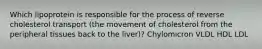 Which lipoprotein is responsible for the process of reverse cholesterol transport (the movement of cholesterol from the peripheral tissues back to the liver)? Chylomicron VLDL HDL LDL
