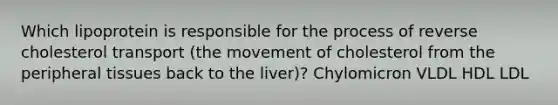 Which lipoprotein is responsible for the process of reverse cholesterol transport (the movement of cholesterol from the peripheral tissues back to the liver)? Chylomicron VLDL HDL LDL