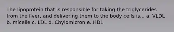 The lipoprotein that is responsible for taking the triglycerides from the liver, and delivering them to the body cells is... a. VLDL b. micelle c. LDL d. Chylomicron e. HDL