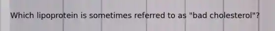 Which lipoprotein is sometimes referred to as "bad cholesterol"?