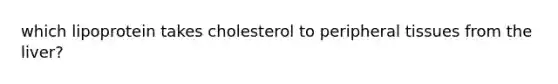 which lipoprotein takes cholesterol to peripheral tissues from the liver?