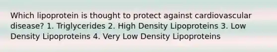 Which lipoprotein is thought to protect against cardiovascular disease? 1. Triglycerides 2. High Density Lipoproteins 3. Low Density Lipoproteins 4. Very Low Density Lipoproteins