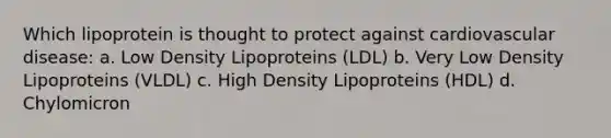 Which lipoprotein is thought to protect against cardiovascular disease: a. Low Density Lipoproteins (LDL) b. Very Low Density Lipoproteins (VLDL) c. High Density Lipoproteins (HDL) d. Chylomicron