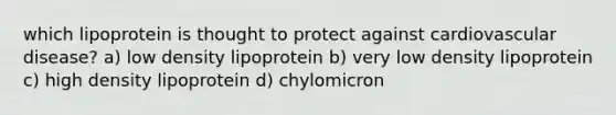 which lipoprotein is thought to protect against cardiovascular disease? a) low density lipoprotein b) very low density lipoprotein c) high density lipoprotein d) chylomicron