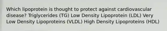 Which lipoprotein is thought to protect against cardiovascular disease? Triglycerides (TG) Low Density Lipoprotein (LDL) Very Low Density Lipoproteins (VLDL) High Density Lipoproteins (HDL)