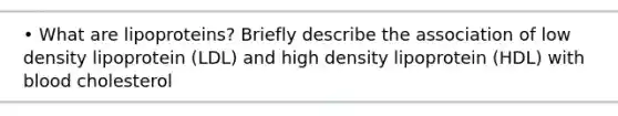 • What are lipoproteins? Briefly describe the association of low density lipoprotein (LDL) and high density lipoprotein (HDL) with blood cholesterol